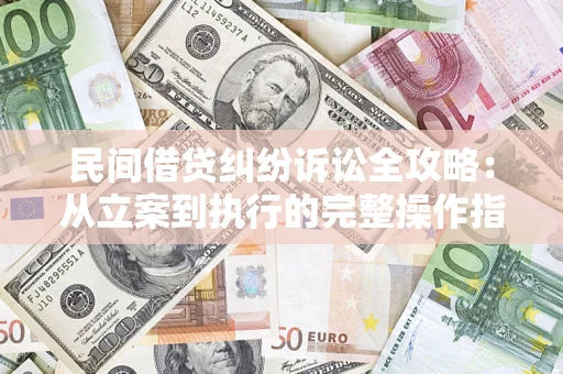 武汉民间借贷纠纷诉讼全攻略：从立案到执行的完整操作指南