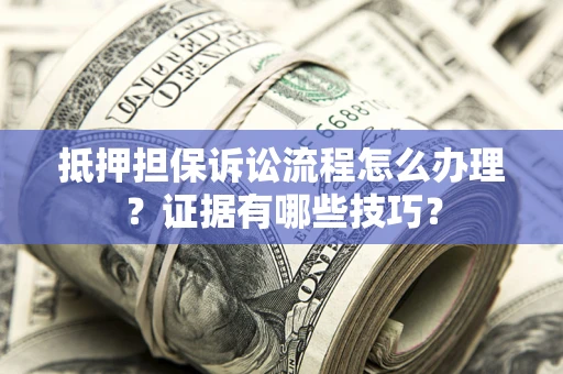 武汉抵押担保诉讼流程怎么办理？证据有哪些技巧？