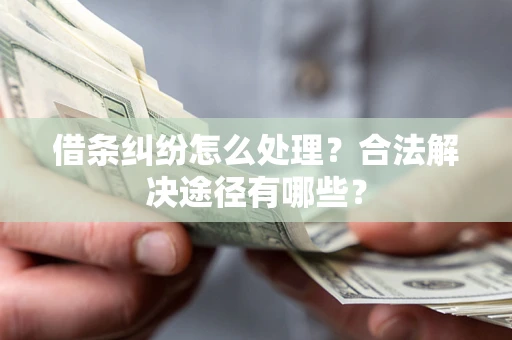 武汉借条纠纷怎么处理？合法解决途径有哪些？