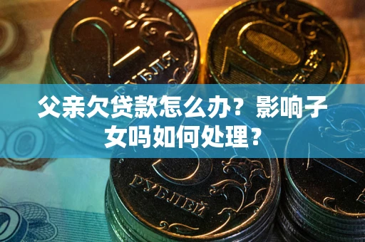 武汉父亲欠贷款怎么办？影响子女吗如何处理？