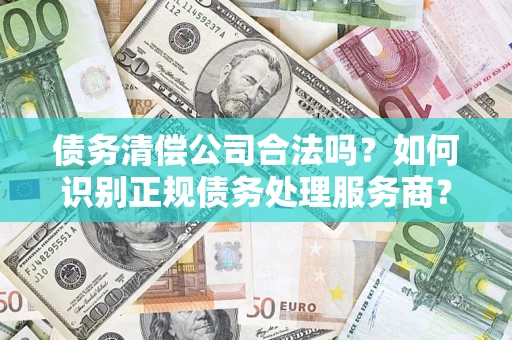 武汉债务清偿公司合法吗？如何识别正规债务处理服务商？