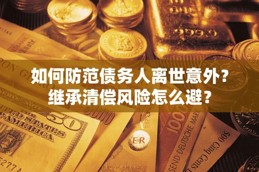 武汉如何防范债务人离世意外？继承清偿风险怎么避？