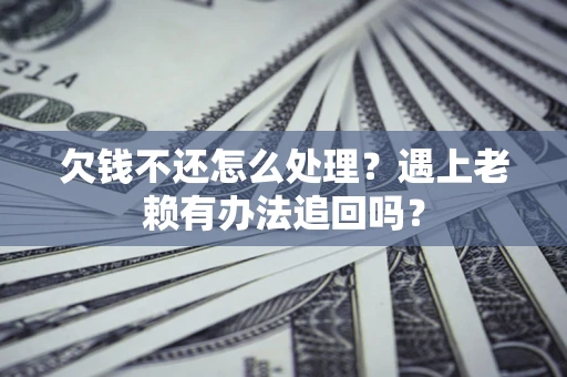武汉欠钱不还怎么处理？遇上老赖有办法追回吗？