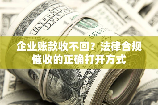 武汉企业账款收不回？法律合规催收的正确打开方式