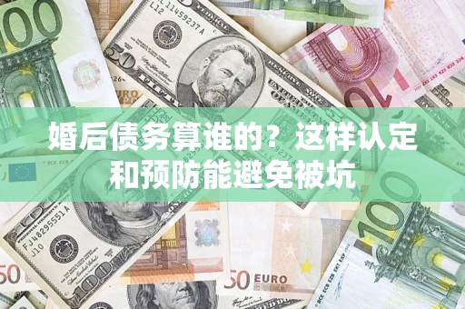 武汉婚后债务算谁的？这样认定和预防能避免被坑