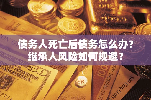 武汉债务人死亡后债务怎么办？继承人风险如何规避？