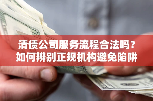 武汉清债公司服务流程合法吗？如何辨别正规机构避免陷阱？