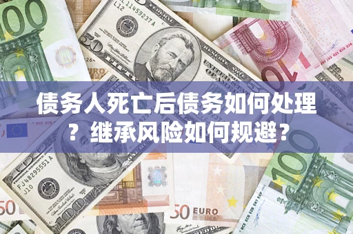武汉债务人死亡后债务如何处理？继承风险如何规避？