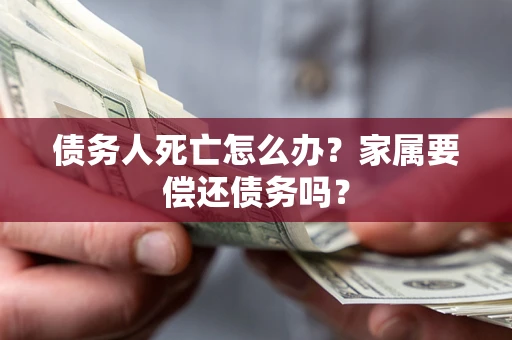 武汉债务人死亡怎么办？家属要偿还债务吗？