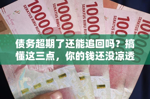 武汉债务超期了还能追回吗？搞懂这三点，你的钱还没凉透