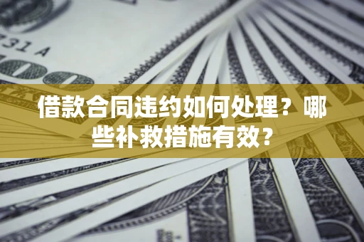 武汉借款合同违约如何处理？哪些补救措施有效？