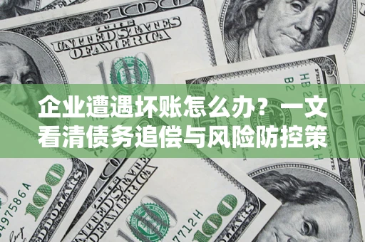 武汉企业遭遇坏账怎么办？一文看清债务追偿与风险防控策略