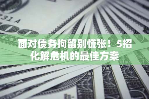 武汉面对债务拘留别慌张！5招化解危机的最佳方案