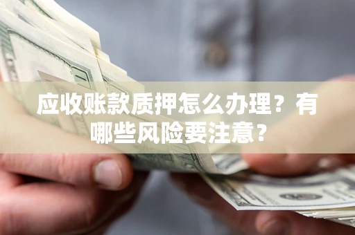 武汉应收账款质押怎么办理？有哪些风险要注意？