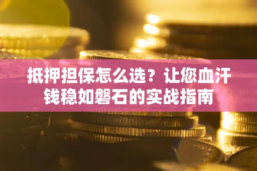 武汉抵押担保怎么选？让您血汗钱稳如磐石的实战指南