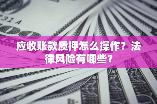武汉应收账款质押怎么操作？法律风险有哪些？