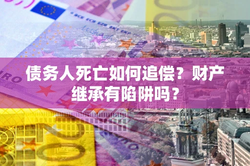 武汉债务人死亡如何追偿？财产继承有陷阱吗？