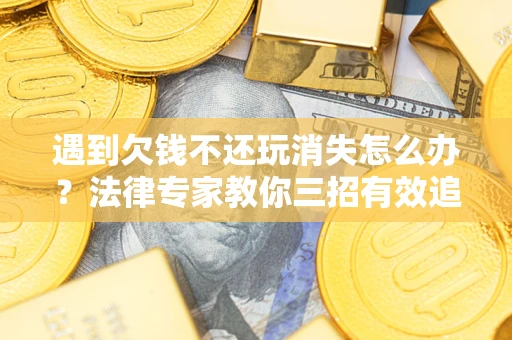 武汉遇到欠钱不还玩消失怎么办？法律专家教你三招有效追债！
