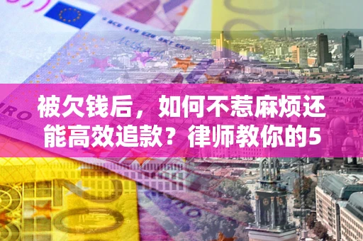 武汉被欠钱后，如何不惹麻烦还能高效追款？律师教你的5步合法讨债法