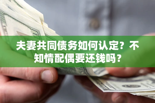 武汉夫妻共同债务如何认定？不知情配偶要还钱吗？