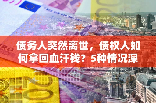 武汉债务人突然离世，债权人如何拿回血汗钱？5种情况深度解析