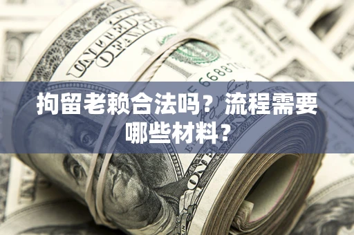 武汉拘留老赖合法吗？流程需要哪些材料？