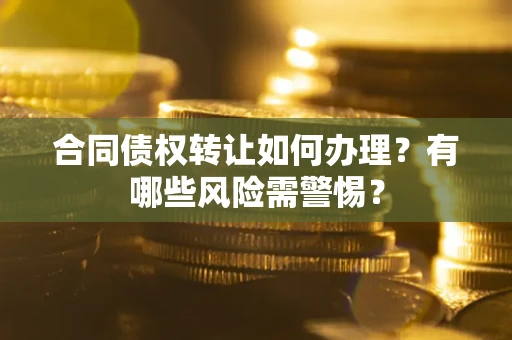 武汉合同债权转让如何办理？有哪些风险需警惕？