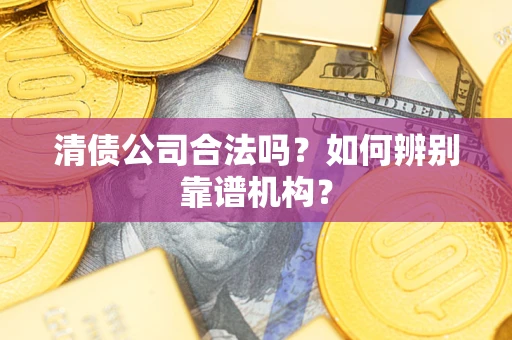 武汉清债公司合法吗?如何辨别靠谱机构? 武汉清债公司合法吗?如何辨别靠谱机构?
