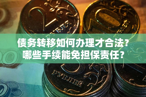 武汉债务转移如何办理才合法？哪些手续能免担保责任？