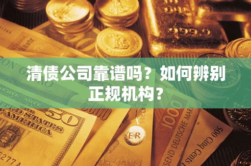 武汉清债公司靠谱吗？如何辨别正规机构？