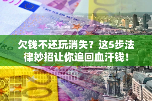 武汉欠钱不还玩消失？这5步法律妙招让你追回血汗钱！