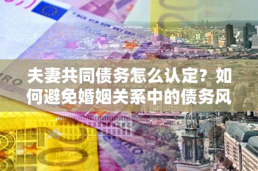 武汉夫妻共同债务怎么认定？如何避免婚姻关系中的债务风险？