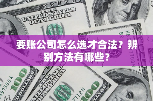 武汉要账公司怎么选才合法？辨别方法有哪些？