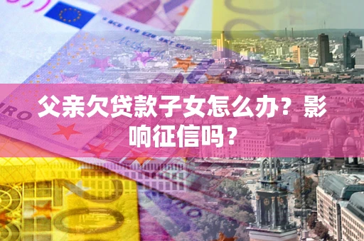 武汉父亲欠贷款子女怎么办？影响征信吗？