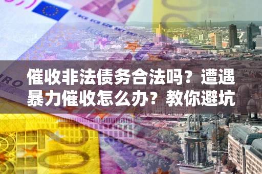 武汉催收非法债务合法吗？遭遇暴力催收怎么办？教你避坑指南！