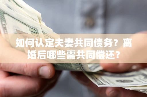 武汉如何认定夫妻共同债务？离婚后哪些需共同偿还？