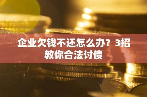 武汉企业欠钱不还怎么办？3招教你合法讨债