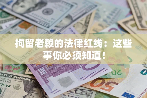 武汉拘留老赖的法律红线：这些事你必须知道！