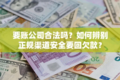 武汉要账公司合法吗？如何辨别正规渠道安全要回欠款？