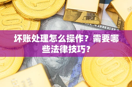 武汉坏账处理怎么操作？需要哪些法律技巧？