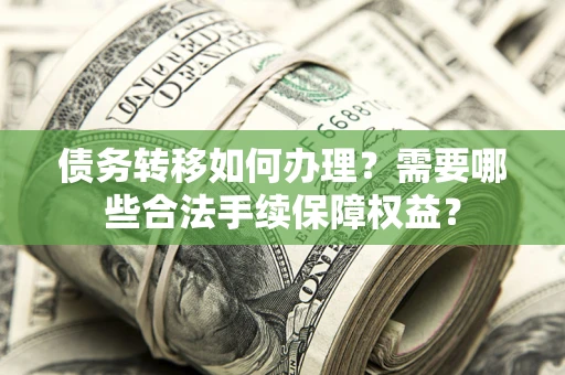 武汉债务转移如何办理？需要哪些合法手续保障权益？
