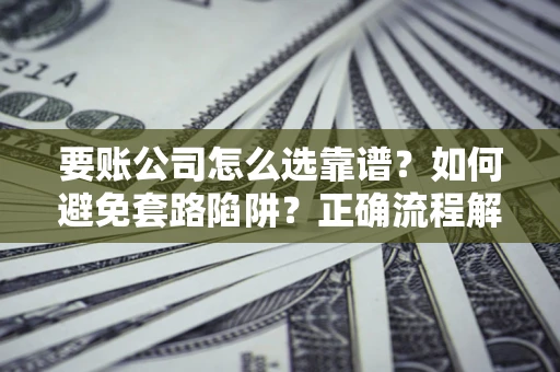 武汉要账公司怎么选靠谱？如何避免套路陷阱？正确流程解析