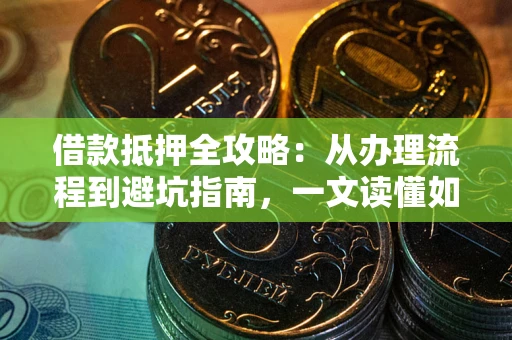 武汉借款抵押全攻略：从办理流程到避坑指南，一文读懂如何安全融资