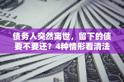 武汉债务人突然离世，留下的债要不要还？4种情形看清法律判决