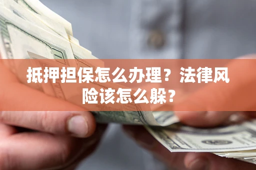 武汉抵押担保怎么办理？法律风险该怎么躲？