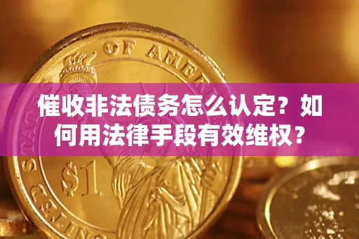 武汉催收非法债务怎么认定？如何用法律手段有效维权？