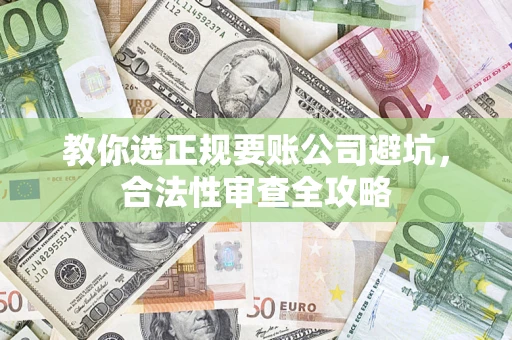 武汉教你选正规要账公司避坑，合法性审查全攻略