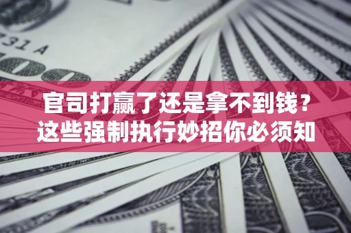 武汉官司打赢了还是拿不到钱？这些强制执行妙招你必须知道