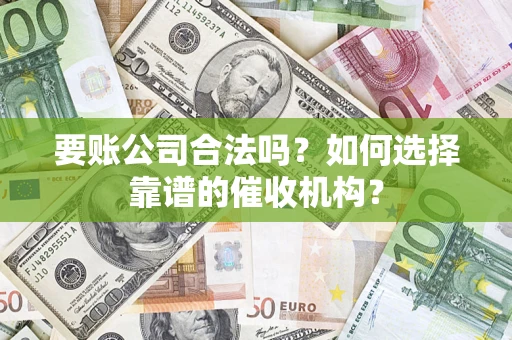 武汉要账公司合法吗？如何选择靠谱的催收机构？
