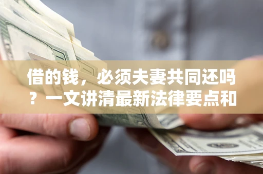 武汉借的钱，必须夫妻共同还吗？一文讲清最新法律要点和避坑指南